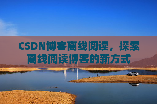 CSDN博客离线阅读，探索离线阅读博客的新方式